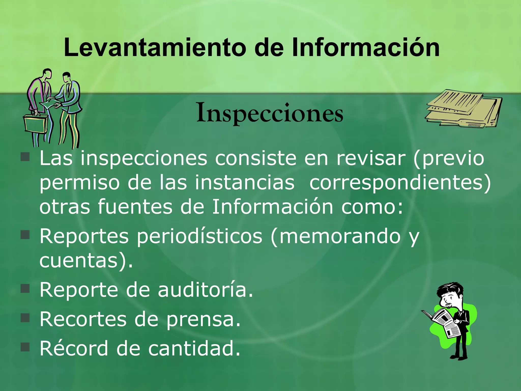 Levantamiento de Información

                   Inspecciones
   Las inspecciones consiste en revisar (previo
    permiso de las instancias correspondientes)
    otras fuentes de Información como:
   Reportes periodísticos (memorando y
    cuentas).
   Reporte de auditoría.
   Recortes de prensa.
   Récord de cantidad.
 