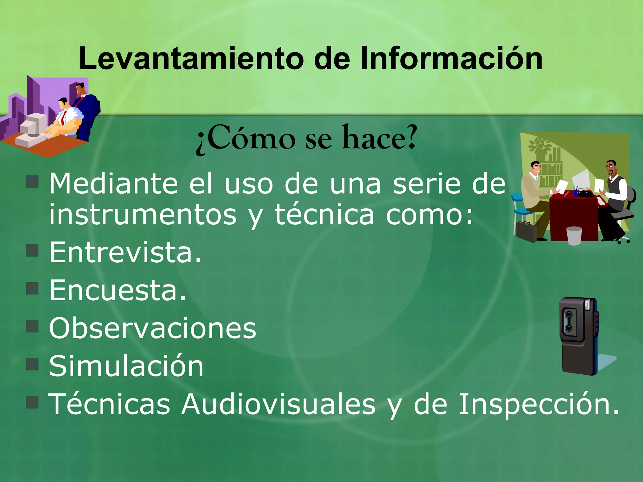 Levantamiento de Información

           ¿Cómo se hace?
 Mediante el uso de una serie de
  instrumentos y técnica como:
 Entrevista.
 Encuesta.
 Observaciones
 Simulación
 Técnicas Audiovisuales y de Inspección.
 