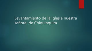 Levantamiento de la iglesia nuestra
señora de Chiquinquirá
 