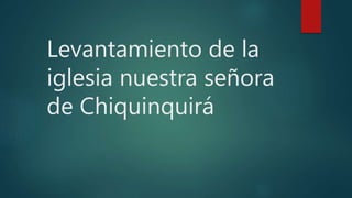 Levantamiento de la
iglesia nuestra señora
de Chiquinquirá
 