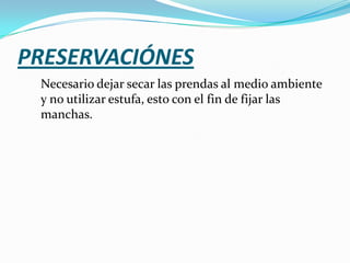 PRESERVACIÓNES
 Necesario dejar secar las prendas al medio ambiente
 y no utilizar estufa, esto con el fin de fijar las
 manchas.
 