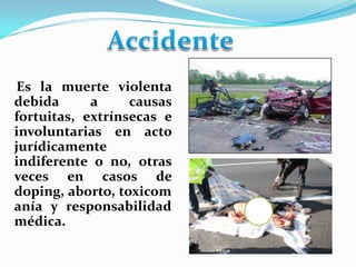 Es la muerte violenta
debida      a     causas
fortuitas, extrínsecas e
involuntarias en acto
jurídicamente
indiferente o no, otras
veces en casos de
doping, aborto, toxicom
anía y responsabilidad
médica.
 