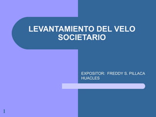 LEVANTAMIENTO DEL VELO SOCIETARIO EXPOSITOR:  FREDDY S. PILLACA HUACLES 