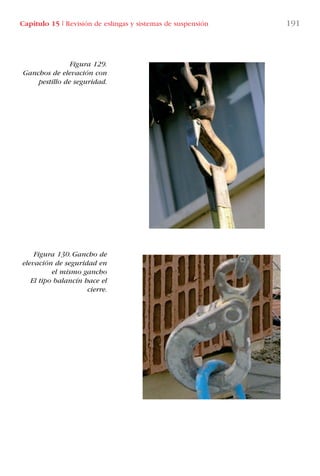 Capítulo 15 I Revisión de eslingas y sistemas de suspensión 191
Figura 129.
Ganchos de elevación con
pestillo de seguridad.
Figura 130. Gancho de
elevación de seguridad en
el mismo gancho
El tipo balancín hace el
cierre.
LIBRO CARGA Y DESCARGA AECOM:Maquetación 1 12/12/12 16:59 Página 191
LIBRO CARGA Y DESCARGA AECOM.pdf191 191LIBRO CARGA Y DESCARGA AECOM.pdf191 191 28/1/13 11:52:2128/1/13 11:52:21
 