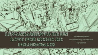 Urpy Estefany Quiroz
Universidad Popular del Cesar
        Topografía I
 