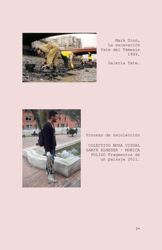 Mark Dion,
La excavación
Tate del Támesis
1999.
Galería Tate.

Proceso de recolección
COLECTIVO MOSA VISUAL
SAMIR ELNESER · MONICA
PULIDO Fragmentos de
un paisaje 2011.

34

 
