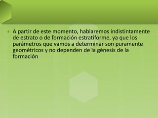 A partir de este momento, hablaremos indistintamente
de estrato o de formación estratiforme, ya que los
parámetros que vamos a determinar son puramente
geométricos y no dependen de la génesis de la
formación
 