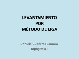 LEVANTAMIENTOLEVANTAMIENTO
PORPOR
MÉTODO DE LIGAMÉTODO DE LIGA
Daniela Gutiérrez Zamora
Topografía l
 