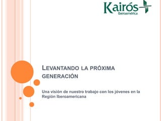 LEVANTANDO LA PRÓXIMA
GENERACIÓN

Una visión de nuestro trabajo con los jóvenes en la
Región Iberoamericana
 