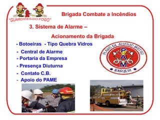 3. Sistema de Alarme –
Acionamento da Brigada
Brigada Combate a Incêndios
- Central de Alarme
- Presença Diuturna
- Apoio do PAME
- Botoeiras - Tipo Quebra Vidros
- Contato C.B.
- Portaria da Empresa
 
