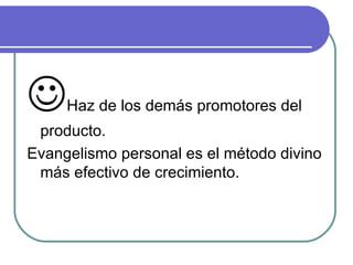  Haz de los demás promotores del producto. Evangelismo personal es el método divino más efectivo de crecimiento. 