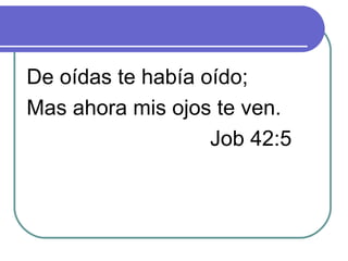 De oídas te había oído; Mas ahora mis ojos te ven. Job 42:5 