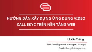HƯỚNG DẪN XÂY DỰNG ỨNG DỤNG VIDEO
CALL EKYC TRÊN NỀN TẢNG WEB
Lê Văn Thắng
Web Development Manager - Stringee
Email: thang@stringee.com
 