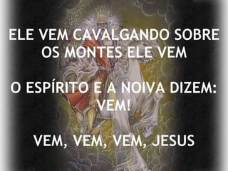 ELE VEM CAVALGANDO SOBRE OS MONTES ELE VEM O ESPÍRITO E A NOIVA DIZEM: VEM! VEM, VEM, VEM, JESUS 