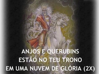 ANJOS E QUERUBINS ESTÃO NO TEU TRONO EM UMA NUVEM DE GLÓRIA (2X) 
