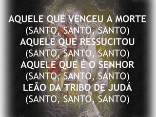 AQUELE QUE VENCEU A MORTE  (SANTO, SANTO, SANTO) AQUELE QUE RESSUCITOU (SANTO, SANTO, SANTO) AQUELE QUE É O SENHOR (SANTO, SANTO, SANTO) LEÃO DA TRIBO DE JUDÁ (SANTO, SANTO, SANTO) 