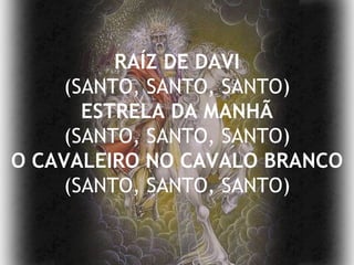 RAÍZ DE DAVI (SANTO, SANTO, SANTO) ESTRELA DA MANHÃ (SANTO, SANTO, SANTO) O CAVALEIRO NO CAVALO BRANCO (SANTO, SANTO, SANTO) 