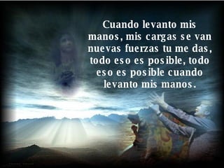 Cuando levanto mis manos, mis cargas se van nuevas fuerzas tu me das, todo eso es posible, todo eso es posible cuando levanto mis manos. 