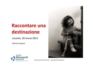 Raccontare una 
destinazione
Levanto, 18 marzo 2013
Martina Capiani




                                                            Levanto, 16

                   Studio Giaccardi & Associati  ‐ www.giaccardiassociati.it
 