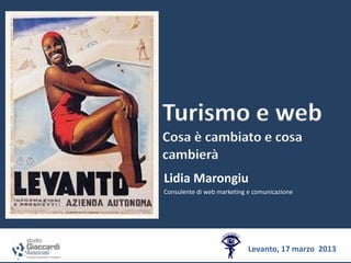 Turismo e web
Cosa è cambiato e cosa
cambierà
Lidia Marongiu
Consulente di web marketing e comunicazione




                            Levanto, 17 marzo 2013
 