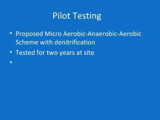 Pilot Testing
• Proposed Micro Aerobic-Anaerobic-Aerobic
Scheme with denitrification
• Tested for two years at site
•
 