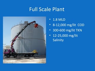 Full Scale Plant
• 1.8 MLD
• 8-12,000 mg/lit COD
• 300-600 mg/lit TKN
• 12-25,000 mg/lit
Salinity
 