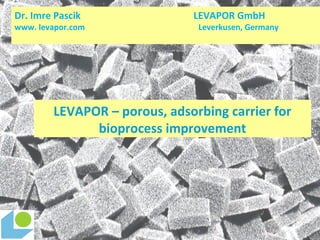 LEVAPOR – porous, adsorbing carrier for
bioprocess improvement
Dr. Imre Pascik LEVAPOR GmbH
www. levapor.com Leverkusen, Germany
 