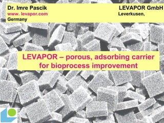 Dr. Imre Pascik

LEVAPOR GmbH

www. levapor.com
Germany

Leverkusen,

LEVAPOR – porous, adsorbing carrier
for bioprocess improvement

 