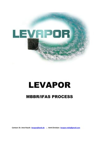 LEVAPOR
MBBR/IFAS PROCESS

Contact: Dr. Imre Pascik : levapor@web.de

; Amit Christian : levapor.india@gmail.com

 