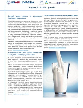 6
Світовий ринок молока не демонструє
очікуваного відновлення
Світовий ринок молока не демонструє відновлення, якого
очікували експерти. Про це заявив економіст продоволь-
чої організації ООН (ФАО) Андрій Ярмак. Він зазначив, що
аналітики випустили з уваги такий важливий фактор, як
глобальне зниження доходів населення в країнах із висо-
ким споживанням молочних продуктів. Зокрема, вони не
врахували скорочення доходів саме в країнах, де значну
частину бюджетних надходжень формували високі ціни
на нафту. Йдеться в основному про країни, що розвива-
ються. Таким чином, падіння цін на нафту призвело до
девальвації місцевих валют і зниження доходів населення
одночасно.
Тому всі ці країни, незважаючи на низькі світові ціни на
молоко, не збільшили або навіть знизили його споживан-
ня. Крім того, ще одним негативним фактором впливу на
ринок може стати падіння цін на молоко в США. У цьому
випадку цінове піке ринку тільки посилиться.
Джерело: http://milkua.info/uk/news/11208
За підсумками 2015 року Україна зайняла 6-те
місце у світі з експорту сухого молока
За даними Державної служби статистики України, упро-
довж 2015 року з України було експортовано майже
37 тис. т. сухого молока, що на 25% більше, ніж у 2014
році.
Україна посіла шосте місце серед світових експортерів
сухого знежиреного молока (джерело: Міністерство
сільського господарства США). Список очолили Європей-
ський Союз, США та Нова Зеландія.
Після втрати російського ринку саме сухе молоко стало
найважливішим експортним продуктом для вітчизняних
підприємств молочної галузі та в 2015 році принесло до-
ход у розмірі 68,7 млн. дол. США. Експорт сухого молока є
досить диверсифікованим, і реалізація цієї продукції
здійснюється в понад 30 країн світу.
За інформацією аналітичної служби Асоціації виробників
молока, найбільшими імпортерами українського сухого
молока в 2015 році стали Бангладеш, Казахстан, Грузія,
Нігерія та Вірменія. Цього року вітчизняні підприємства
планують активно реалізовувати сухе молоко на ринок
Китаю, який є одним із найбільших імпортерів молочної
продукції.
Джерело: http://milkua.info/uk/news/11204/
ОАЕ відкриває ринок для українських поставок
Наприкінці лютого 2016 року відбулася робоча зустріч між
делегацією Держветфітослужби України та представника-
ми Міністерства навколишнього середовища та води
Об’єднаних Арабських Еміратів (ОАЕ), під час якої
Сторонами підписано ветеринарні сертифікати на експорт
яловичини та м’яса овець з України до ОАЕ, що
підтверджує право експорту України зазначеної продукції
на цей ринок. Крім того, Українською стороною передано
проекти ветеринарних сертифікатів на експорт молока та
молочної продукції, риби та рибних продуктів, а також
яєць до ОАЕ.
Право на експорт м'яса птиці в ОАЕ отримали компанії,
що мають право на поставки цієї продукції до ЄС.
Під час зустрічі сторони домовилися оперативно відпра-
цювати ветеринарний сертифікат на експорт з України
меду та сертифікати здоров’я на експорт кондитерської
продукції, плодоовочевої консервації тощо.
Джерело: http://minagro.gov.ua/uk/node/20571
Тенденції світових ринків
 