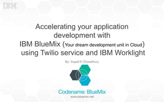 Accelerating your application
development with
IBM BlueMix (Your dream development unit in Cloud)
using Twilio service and IBM Worklight
By: Supal K Chowdhury
 