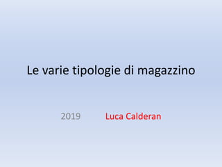 Le varie tipologie di magazzino
2019 Luca Calderan
 
