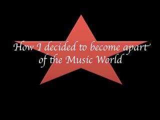 How I decided to become apart 
of the Music World 
 