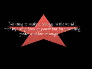Wanting to make a change in the world , 
not by using force or power but by spreading 
peace and love through…… 
 