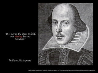 “It is not in the stars to hold 
our destiny but in 
ourselves.” 
William Shakespeare 
h"p://www.shu"erstock.com/cat.mhtml?pl=38919-­‐111120&version=llv1&vector=on&searchterm=william+shakespeare 
 