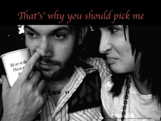 That’s’ why you should pick me 
hps://www.flickr.com/photos/35468149161@N01/1377832752/ 
