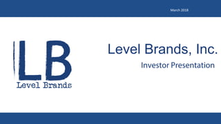 Level Brands, Inc.
Investor Presentation
March	2018	
 