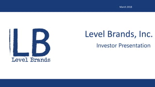 Level Brands, Inc.
Investor Presentation
March 2018
 