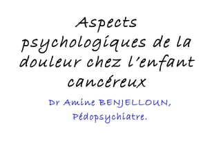 Aspects
psychologiques de la
douleur chez l’enfant
     cancéreux
   Dr Amine BENJELLOUN,
       Pédopsychiatre.
 
