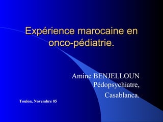 Expérience marocaine en
      onco-pédiatrie.


                      Amine BENJELLOUN
                            Pédopsychiatre,
                               Casablanca.
Toulon, Novembre 05
 
