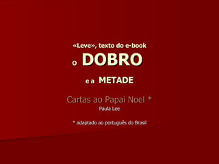 «Leve», texto do e-book O  DOBRO   e a   METADE Cartas ao Papai Noel * Paula Lee * adaptado ao português do Brasil 