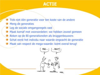 ACTIETrek niet één generatie voor ten koste van de andereMeng de generatiesLeg de sociale omgangsregels vastMaak komaf met vooroordelen: we hebben zoveel gemeenReken op de BI-generationelen als bruggenbouwersSchat eerst het individu naar waarde ongeacht de generatieMaak van respect de mega-waarde: komt overal terug!