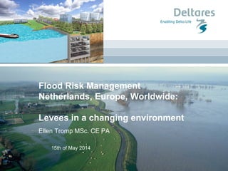 15th of May 2014
Flood Risk Management
Netherlands, Europe, Worldwide:
Levees in a changing environment
Ellen Tromp MSc. C...