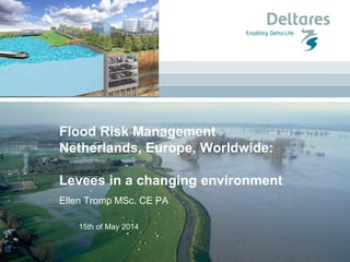 15th of May 2014
Flood Risk Management
Netherlands, Europe, Worldwide:
Levees in a changing environment
Ellen Tromp MSc. CE PA
 