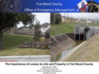 Fort Bend County
              Office of Emergency Management




The Importance of Levees to Life and Property in Fort Bend County
                               Doug Barnes, GISP
                            Sr. Planning Coordinator
                       Office of Emergency Management
                                Fort Bend County
 