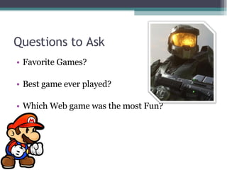 Questions to Ask Favorite Games? Best game ever played? Which Web game was the most Fun? 