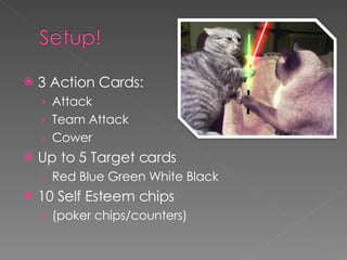 3 Action Cards: Attack Team Attack Cower Up to 5 Target cards Red Blue Green White Black 10 Self Esteem chips (poker chips/counters) 