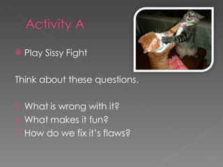 Play Sissy Fight Think about these questions. What is wrong with it? What makes it fun? How do we fix it’s flaws? 