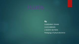 FLUIDS
By:
S.KAISHRAY JOHAN
1122119BD045
2-B.ED'B’ SECTION
Pedagogy of physicalscience