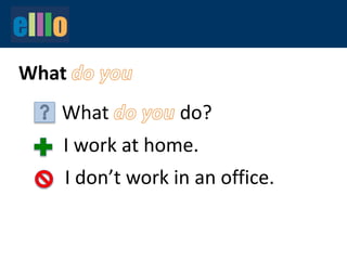 What
What do?
I work at home.
I don’t work in an office.